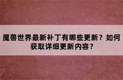 魔兽世界最新补丁有哪些更新？如何获取详细更新内容？