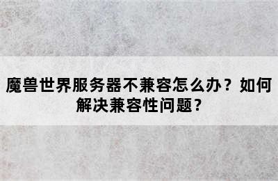 魔兽世界服务器不兼容怎么办？如何解决兼容性问题？