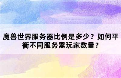 魔兽世界服务器比例是多少？如何平衡不同服务器玩家数量？