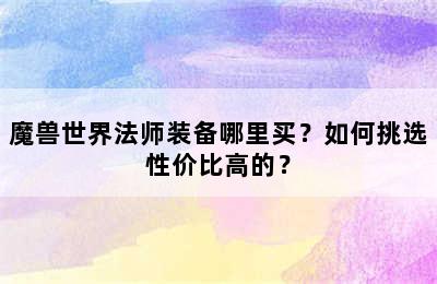 魔兽世界法师装备哪里买？如何挑选性价比高的？