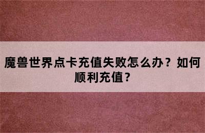 魔兽世界点卡充值失败怎么办？如何顺利充值？