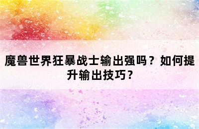 魔兽世界狂暴战士输出强吗？如何提升输出技巧？