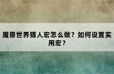 魔兽世界猎人宏怎么做？如何设置实用宏？