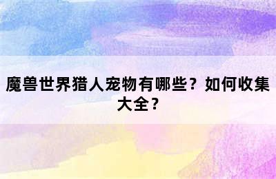 魔兽世界猎人宠物有哪些？如何收集大全？