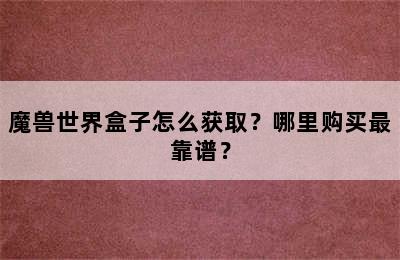 魔兽世界盒子怎么获取？哪里购买最靠谱？