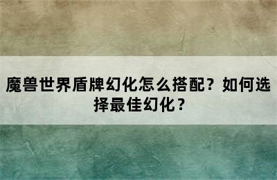 魔兽世界盾牌幻化怎么搭配？如何选择最佳幻化？