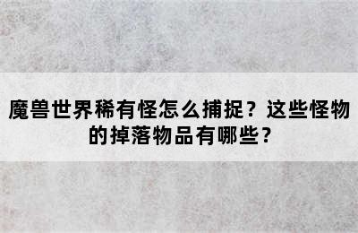 魔兽世界稀有怪怎么捕捉？这些怪物的掉落物品有哪些？