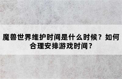 魔兽世界维护时间是什么时候？如何合理安排游戏时间？