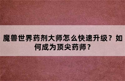 魔兽世界药剂大师怎么快速升级？如何成为顶尖药师？