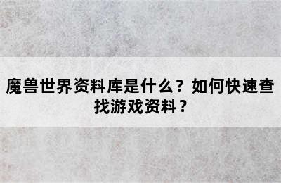 魔兽世界资料库是什么？如何快速查找游戏资料？