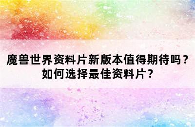 魔兽世界资料片新版本值得期待吗？如何选择最佳资料片？