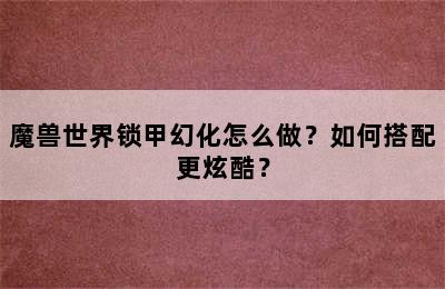 魔兽世界锁甲幻化怎么做？如何搭配更炫酷？