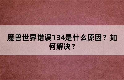 魔兽世界错误134是什么原因？如何解决？