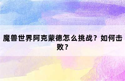 魔兽世界阿克蒙德怎么挑战？如何击败？