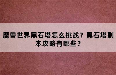 魔兽世界黑石塔怎么挑战？黑石塔副本攻略有哪些？