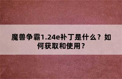 魔兽争霸1.24e补丁是什么？如何获取和使用？