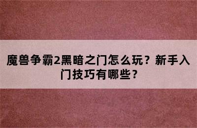 魔兽争霸2黑暗之门怎么玩？新手入门技巧有哪些？