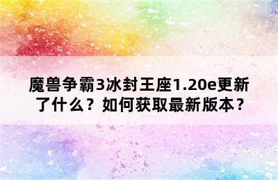 魔兽争霸3冰封王座1.20e更新了什么？如何获取最新版本？