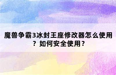 魔兽争霸3冰封王座修改器怎么使用？如何安全使用？