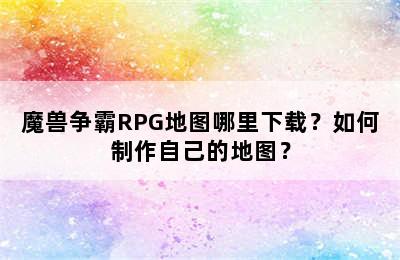 魔兽争霸RPG地图哪里下载？如何制作自己的地图？