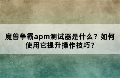 魔兽争霸apm测试器是什么？如何使用它提升操作技巧？