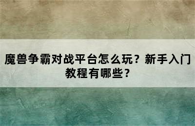 魔兽争霸对战平台怎么玩？新手入门教程有哪些？