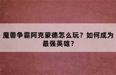 魔兽争霸阿克蒙德怎么玩？如何成为最强英雄？