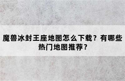 魔兽冰封王座地图怎么下载？有哪些热门地图推荐？