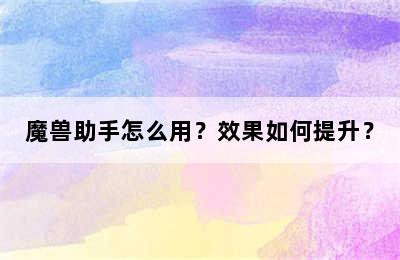 魔兽助手怎么用？效果如何提升？