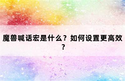 魔兽喊话宏是什么？如何设置更高效？