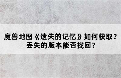 魔兽地图《遗失的记忆》如何获取？丢失的版本能否找回？