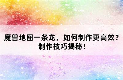 魔兽地图一条龙，如何制作更高效？制作技巧揭秘！