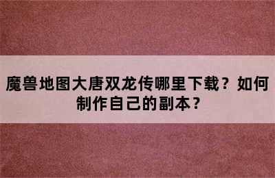 魔兽地图大唐双龙传哪里下载？如何制作自己的副本？