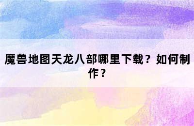 魔兽地图天龙八部哪里下载？如何制作？