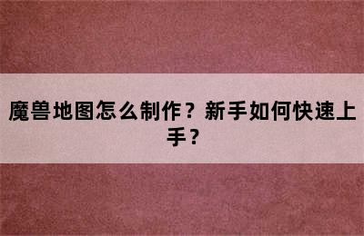 魔兽地图怎么制作？新手如何快速上手？