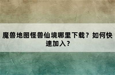 魔兽地图怪兽仙境哪里下载？如何快速加入？