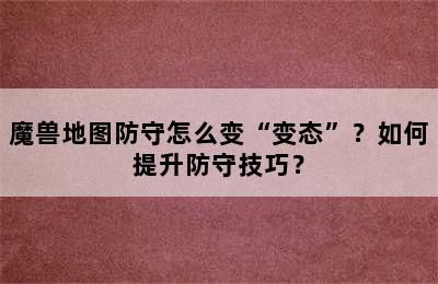 魔兽地图防守怎么变“变态”？如何提升防守技巧？