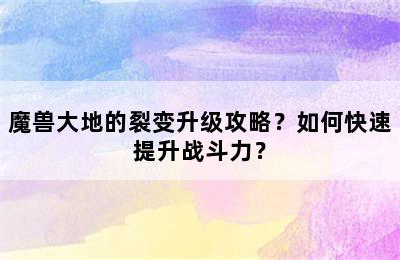 魔兽大地的裂变升级攻略？如何快速提升战斗力？