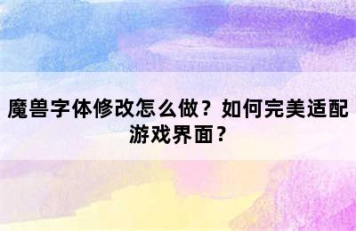 魔兽字体修改怎么做？如何完美适配游戏界面？