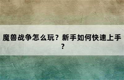 魔兽战争怎么玩？新手如何快速上手？