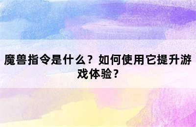 魔兽指令是什么？如何使用它提升游戏体验？