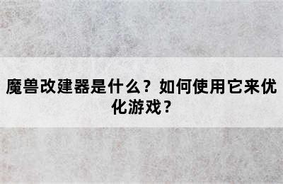 魔兽改建器是什么？如何使用它来优化游戏？