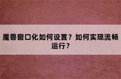 魔兽窗口化如何设置？如何实现流畅运行？