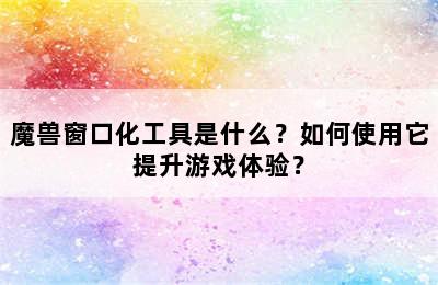 魔兽窗口化工具是什么？如何使用它提升游戏体验？