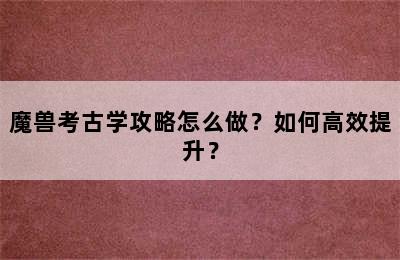 魔兽考古学攻略怎么做？如何高效提升？