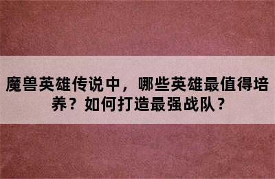 魔兽英雄传说中，哪些英雄最值得培养？如何打造最强战队？