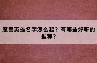 魔兽英雄名字怎么起？有哪些好听的推荐？