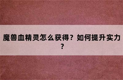 魔兽血精灵怎么获得？如何提升实力？