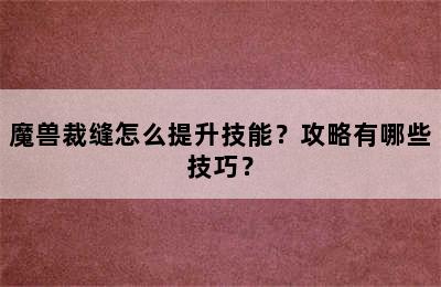 魔兽裁缝怎么提升技能？攻略有哪些技巧？