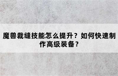 魔兽裁缝技能怎么提升？如何快速制作高级装备？